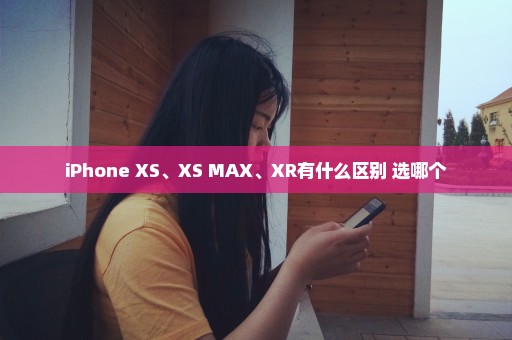 iPhone XS、XS MAX、XR有什么区别 选哪个