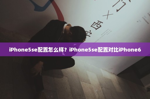 iPhone5se配置怎么样？iPhone5se配置对比iPhone6