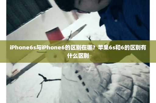 iPhone6s与iPhone6的区别在哪？苹果6s和6的区别有什么区别