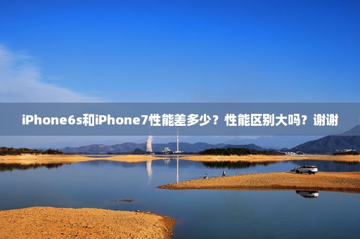 iPhone6s和iPhone7性能差多少？性能区别大吗？谢谢