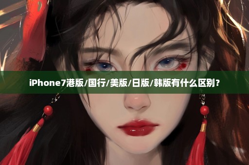 iPhone7港版/国行/美版/日版/韩版有什么区别？