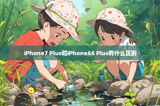 iPhone7 Plus和iPhone6S Plus有什么区别