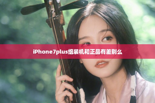 iPhone7plus组装机和正品有差别么