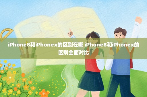 iPhone8和iPhonex的区别在哪 iPhone8和iPhonex的区别全面对比