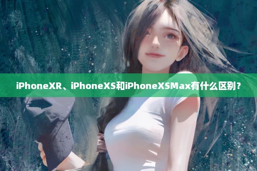 iPhoneXR、iPhoneXS和iPhoneXSMax有什么区别？