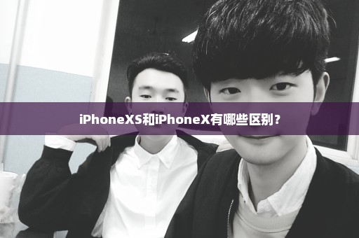 iPhoneXS和iPhoneX有哪些区别？