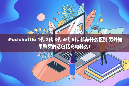 iPod shuffle 1代 2代 3代 4代 5代 都有什么区别 另外如果购买的话包括充电器么？