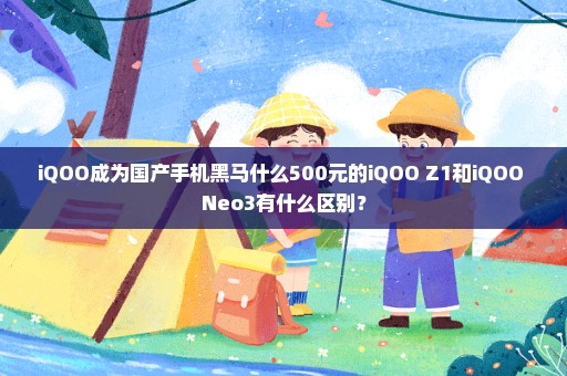 iQOO成为国产手机黑马什么500元的iQOO Z1和iQOO Neo3有什么区别？