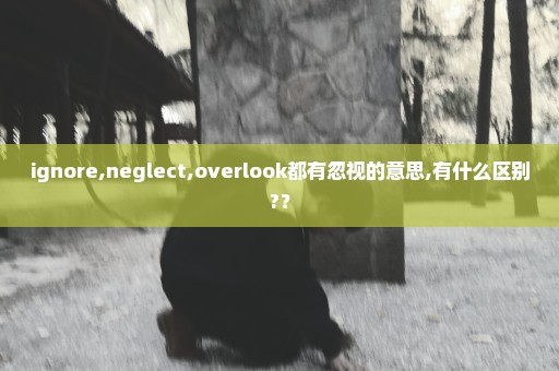 ignore,neglect,overlook都有忽视的意思,有什么区别?？