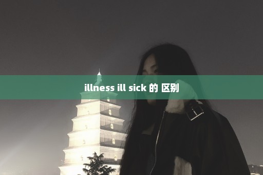 illness ill sick 的 区别