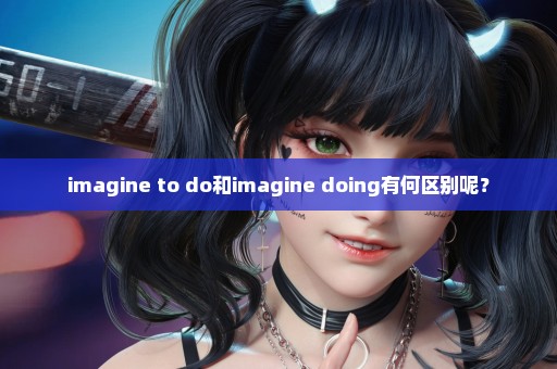 imagine to do和imagine doing有何区别呢？