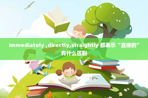 immediately ,directly,straightiy 都表示“直接的”有什么区别