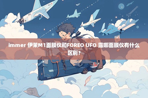 immer 伊茉M1面膜仪和FOREO UFO 露娜面膜仪有什么区别？