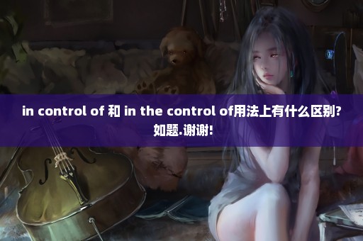 in control of 和 in the control of用法上有什么区别? 如题.谢谢!