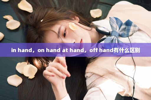 in hand，on hand at hand，off hand有什么区别