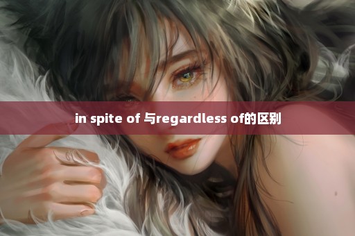 in spite of 与regardless of的区别