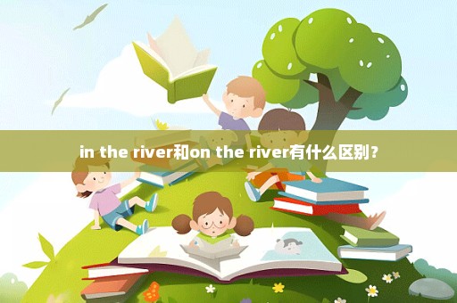 in the river和on the river有什么区别？