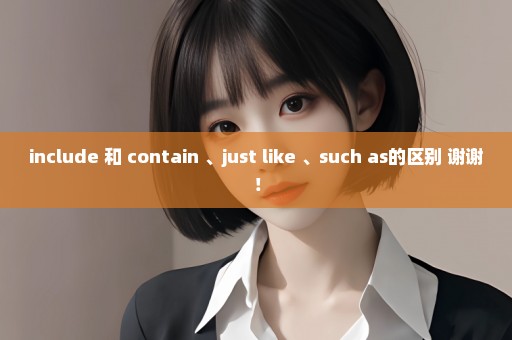 include 和 contain 、just like 、such as的区别 谢谢！