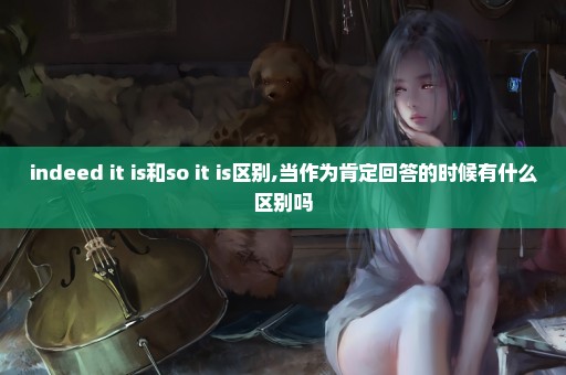 indeed it is和so it is区别,当作为肯定回答的时候有什么区别吗