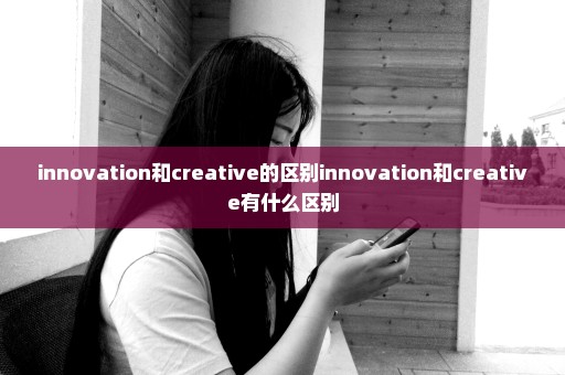 innovation和creative的区别innovation和creative有什么区别