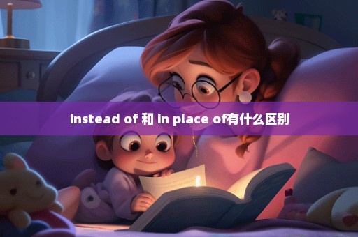 instead of 和 in place of有什么区别