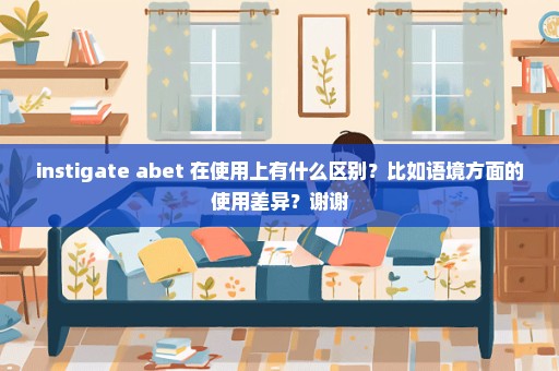 instigate abet 在使用上有什么区别？比如语境方面的使用差异？谢谢