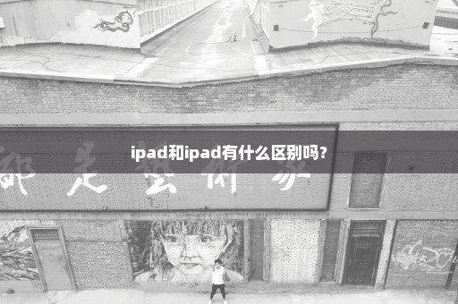 ipad和ipad有什么区别吗？