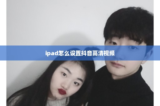 ipad怎么设置抖音高清视频