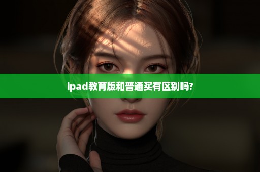 ipad教育版和普通买有区别吗?