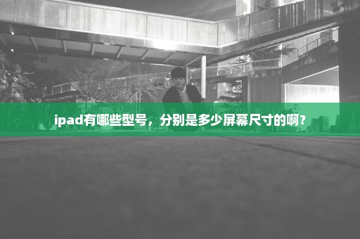 ipad有哪些型号，分别是多少屏幕尺寸的啊？