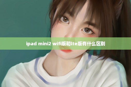 ipad mini2 wifi版和lte版有什么区别