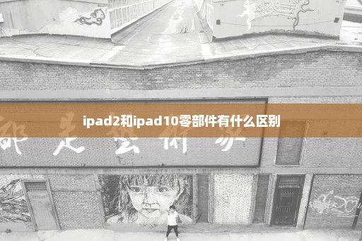 ipad2和ipad10零部件有什么区别