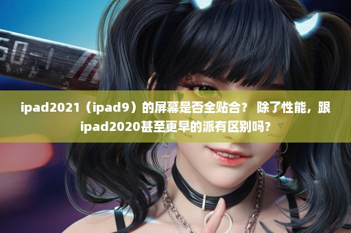 ipad2021（ipad9）的屏幕是否全贴合？ 除了性能，跟ipad2020甚至更早的派有区别吗？