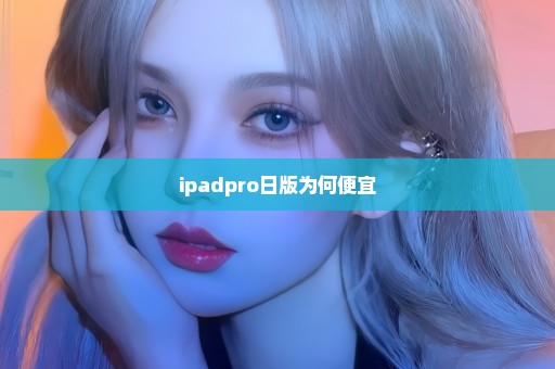 ipadpro日版为何便宜