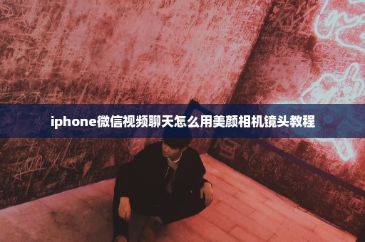 iphone微信视频聊天怎么用美颜相机镜头教程