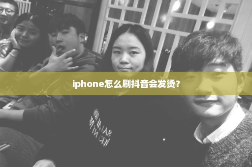 iphone怎么刷抖音会发烫？