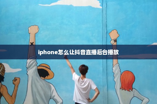 iphone怎么让抖音直播后台播放