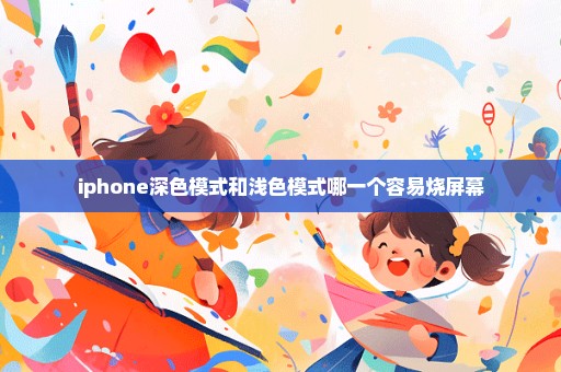 iphone深色模式和浅色模式哪一个容易烧屏幕