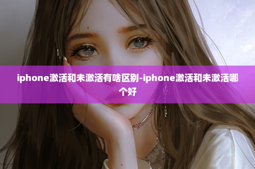 iphone激活和未激活有啥区别-iphone激活和未激活哪个好