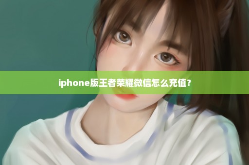 iphone版王者荣耀微信怎么充值？