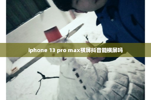 iphone 13 pro max横屏抖音能横屏吗