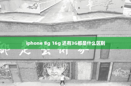 iphone 8g 16g 还有3G都是什么区别