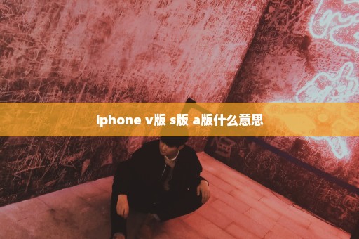 iphone v版 s版 a版什么意思