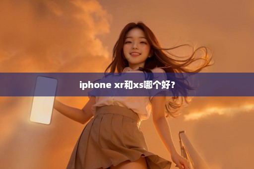 iphone xr和xs哪个好？