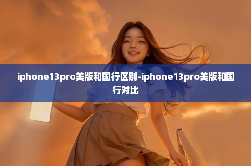 iphone13pro美版和国行区别-iphone13pro美版和国行对比