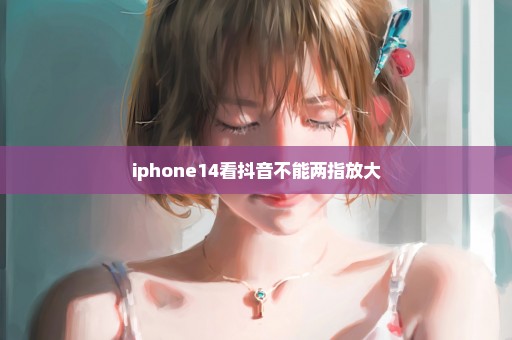 iphone14看抖音不能两指放大