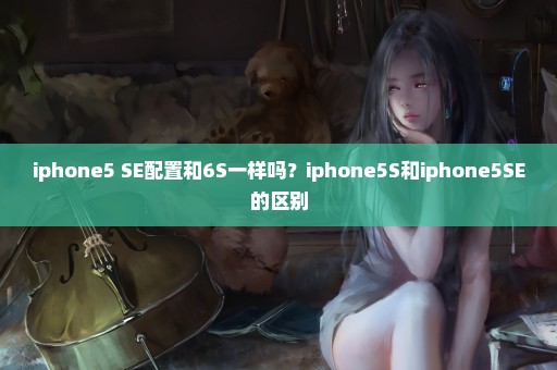 iphone5 SE配置和6S一样吗？iphone5S和iphone5SE的区别