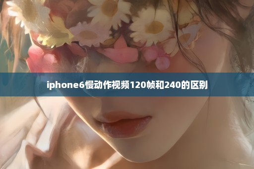 iphone6慢动作视频120帧和240的区别