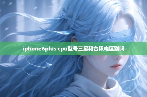 iphone6plus cpu型号三星和台积电区别吗