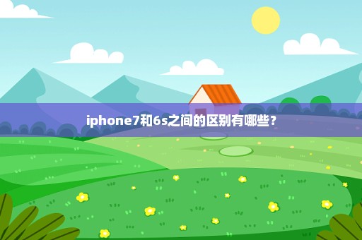 iphone7和6s之间的区别有哪些？